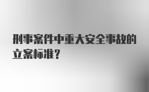 刑事案件中重大安全事故的立案标准？