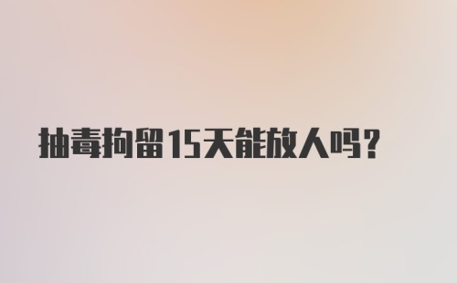 抽毒拘留15天能放人吗？