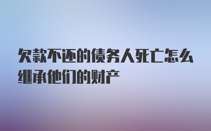 欠款不还的债务人死亡怎么继承他们的财产