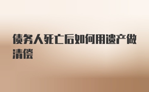 债务人死亡后如何用遗产做清偿