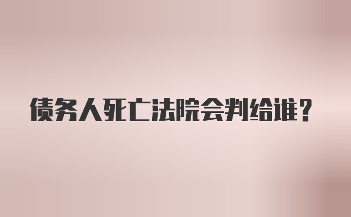 债务人死亡法院会判给谁？