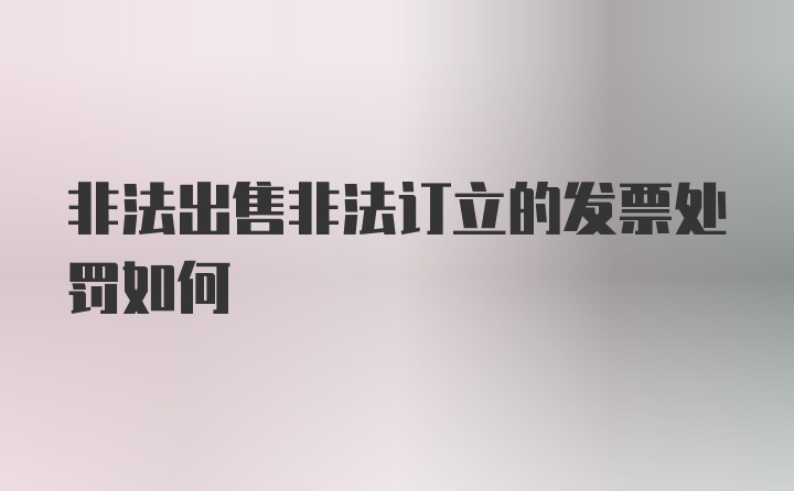 非法出售非法订立的发票处罚如何