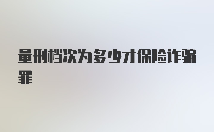 量刑档次为多少才保险诈骗罪