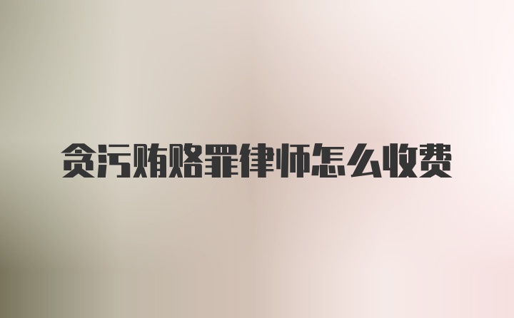 贪污贿赂罪律师怎么收费