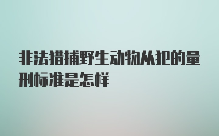 非法猎捕野生动物从犯的量刑标准是怎样