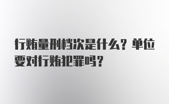 行贿量刑档次是什么？单位要对行贿犯罪吗？