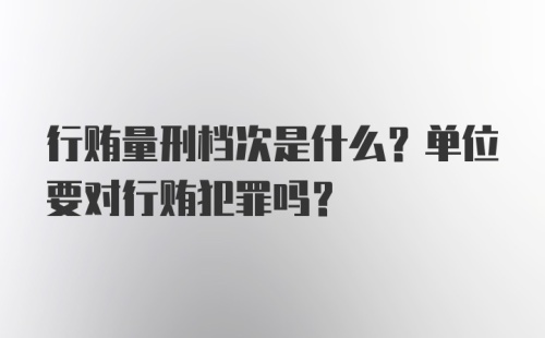 行贿量刑档次是什么？单位要对行贿犯罪吗？