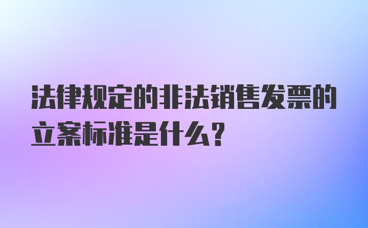 法律规定的非法销售发票的立案标准是什么？