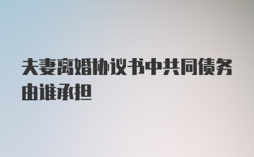 夫妻离婚协议书中共同债务由谁承担