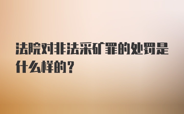 法院对非法采矿罪的处罚是什么样的?