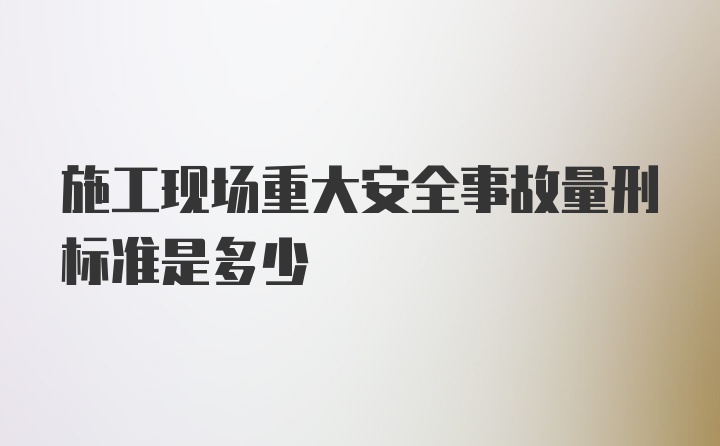 施工现场重大安全事故量刑标准是多少