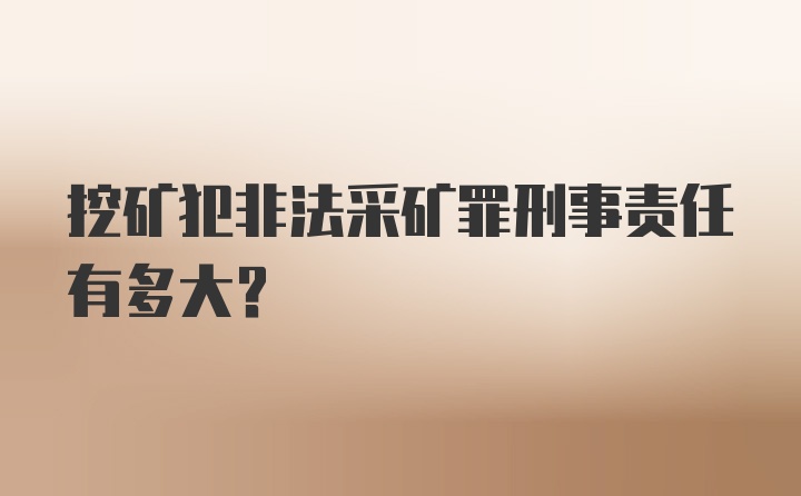 挖矿犯非法采矿罪刑事责任有多大？