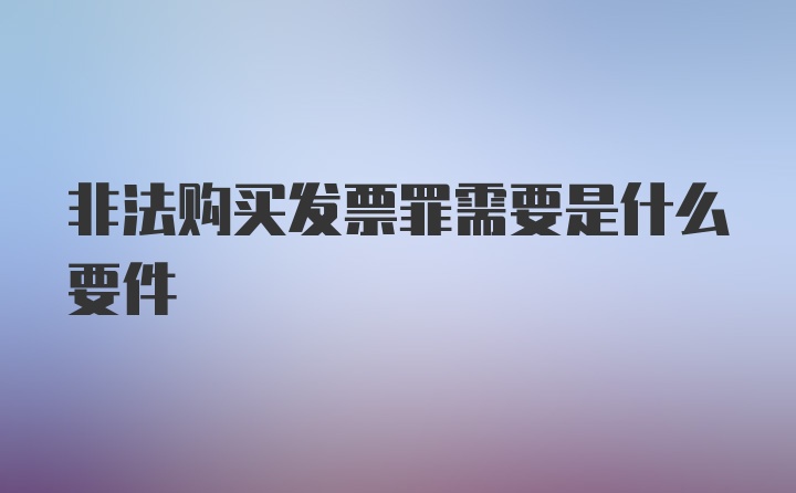 非法购买发票罪需要是什么要件