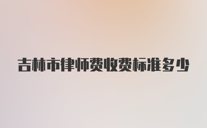 吉林市律师费收费标准多少