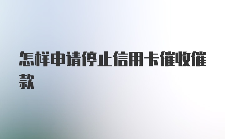 怎样申请停止信用卡催收催款