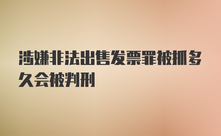 涉嫌非法出售发票罪被抓多久会被判刑