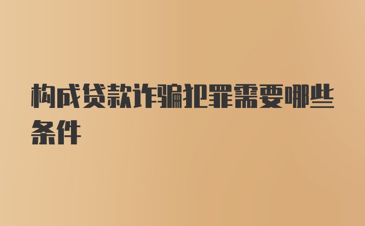 构成贷款诈骗犯罪需要哪些条件