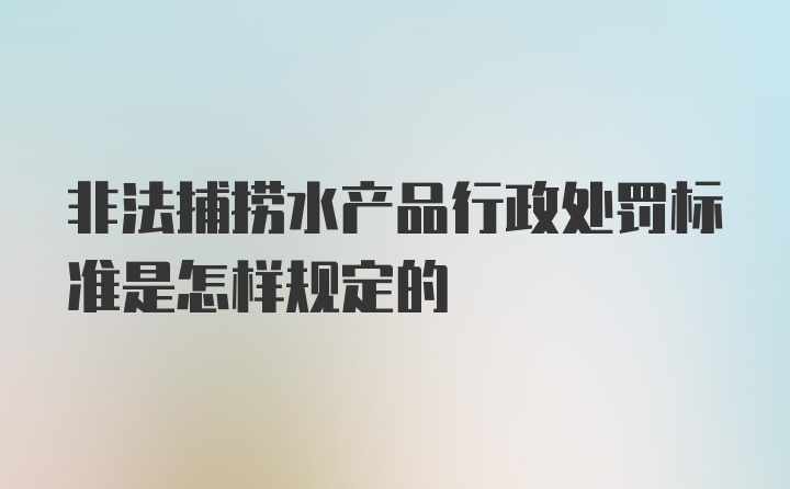 非法捕捞水产品行政处罚标准是怎样规定的