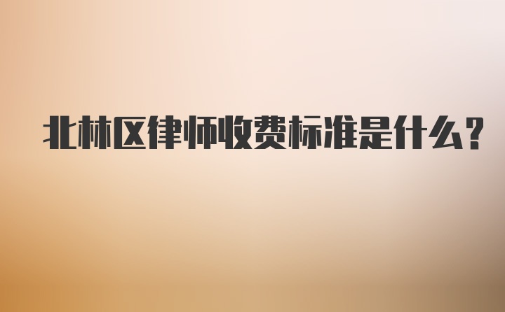 北林区律师收费标准是什么？