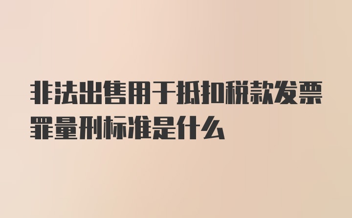 非法出售用于抵扣税款发票罪量刑标准是什么