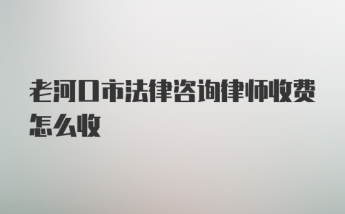 老河口市法律咨询律师收费怎么收