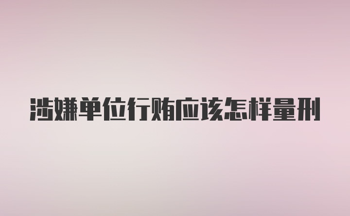 涉嫌单位行贿应该怎样量刑