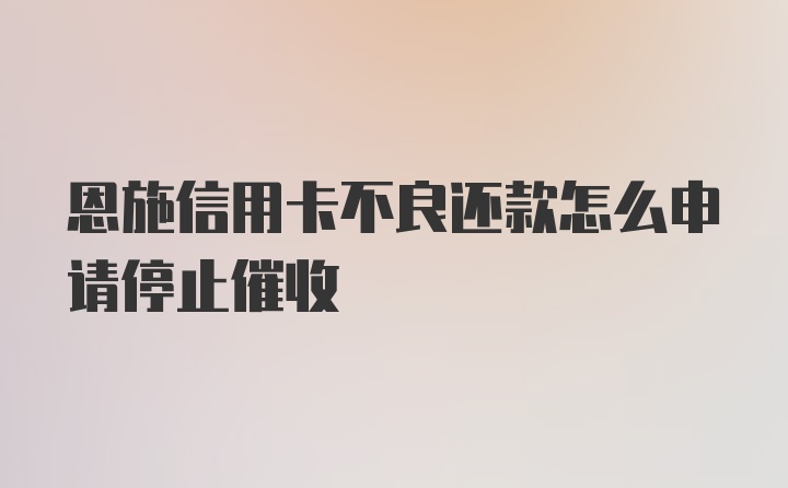 恩施信用卡不良还款怎么申请停止催收