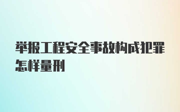 举报工程安全事故构成犯罪怎样量刑