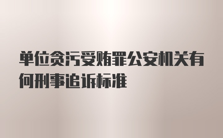 单位贪污受贿罪公安机关有何刑事追诉标准