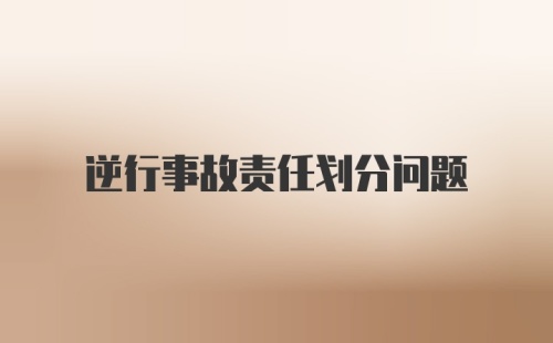 逆行事故责任划分问题