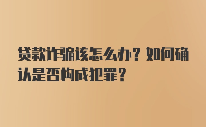 贷款诈骗该怎么办？如何确认是否构成犯罪？