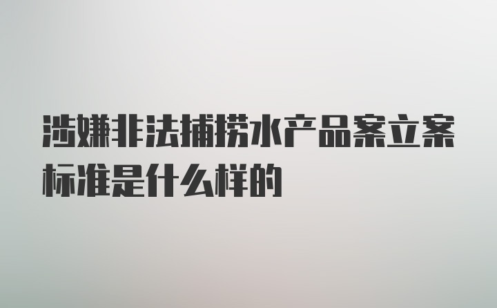 涉嫌非法捕捞水产品案立案标准是什么样的