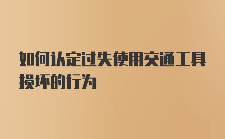 如何认定过失使用交通工具损坏的行为