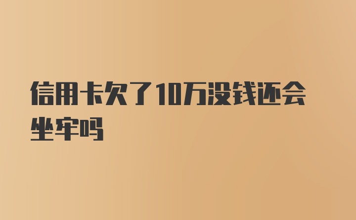 信用卡欠了10万没钱还会坐牢吗