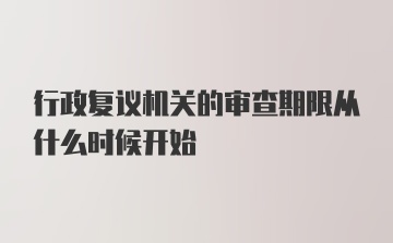 行政复议机关的审查期限从什么时候开始