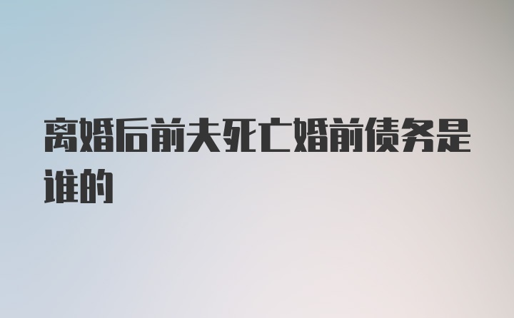 离婚后前夫死亡婚前债务是谁的