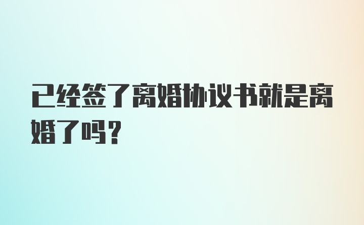 已经签了离婚协议书就是离婚了吗？