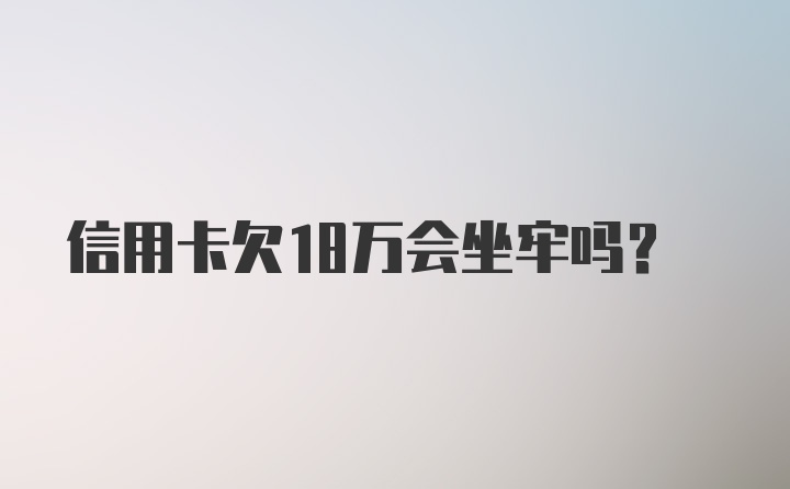 信用卡欠18万会坐牢吗？