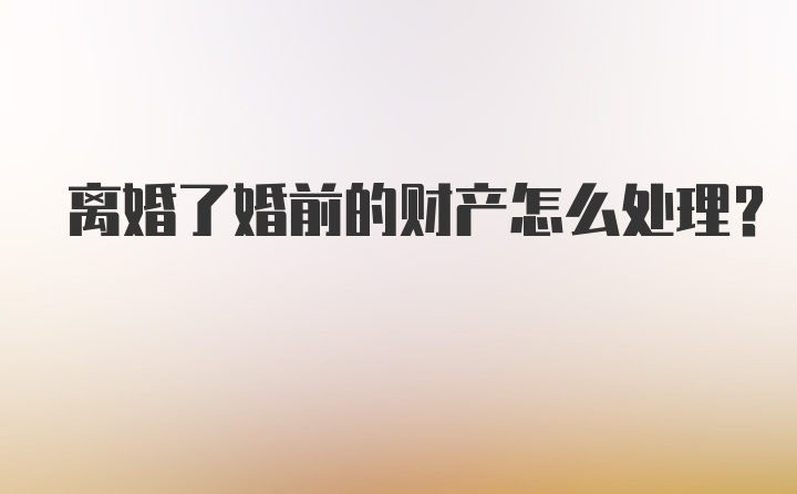 离婚了婚前的财产怎么处理？