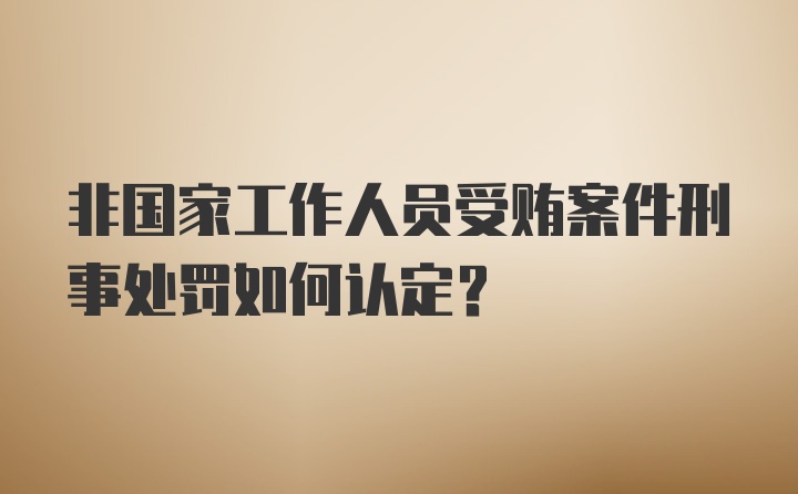 非国家工作人员受贿案件刑事处罚如何认定?