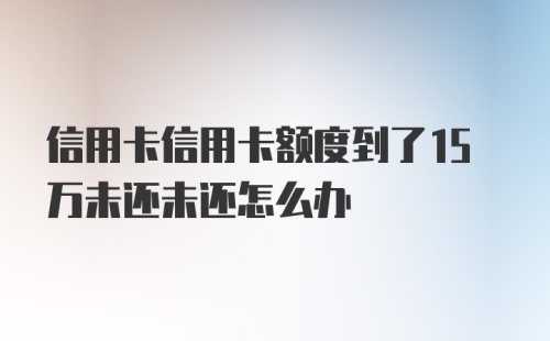 信用卡信用卡额度到了15万未还未还怎么办