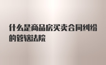 什么是商品房买卖合同纠纷的管辖法院