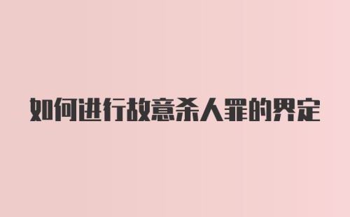 如何进行故意杀人罪的界定