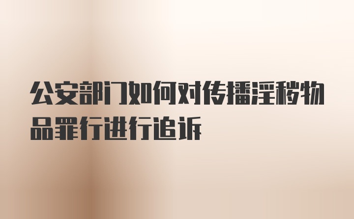 公安部门如何对传播淫秽物品罪行进行追诉