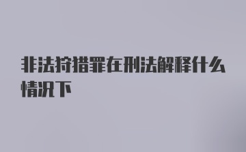 非法狩猎罪在刑法解释什么情况下