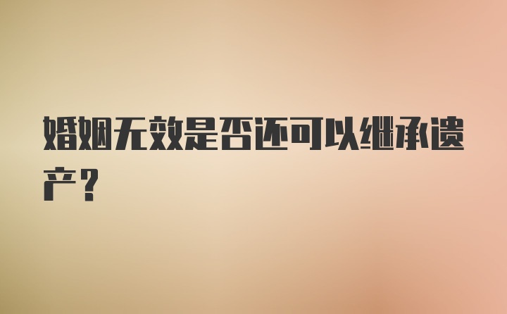 婚姻无效是否还可以继承遗产？