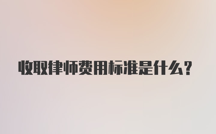 收取律师费用标准是什么？