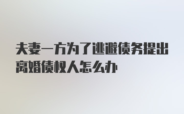 夫妻一方为了逃避债务提出离婚债权人怎么办