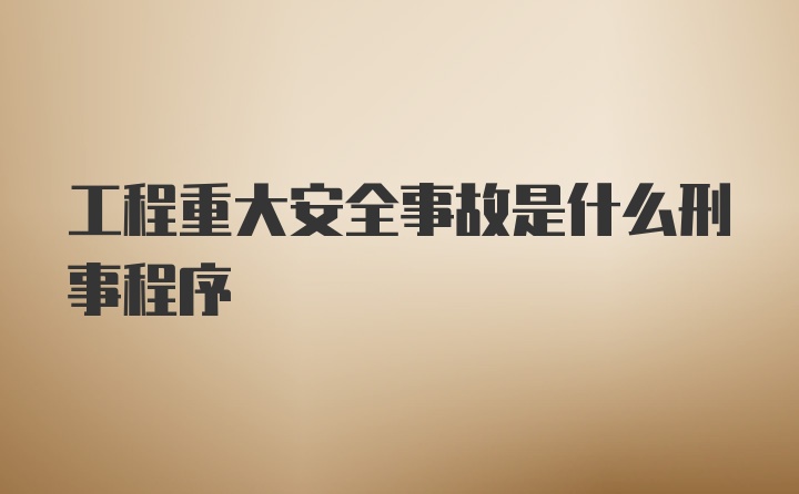 工程重大安全事故是什么刑事程序