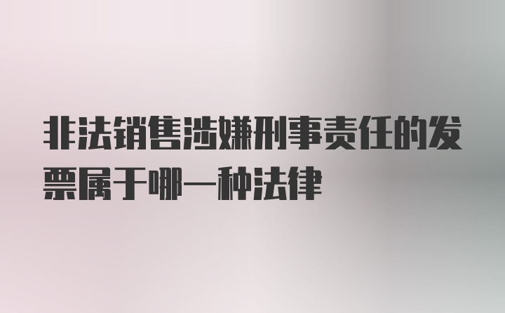 非法销售涉嫌刑事责任的发票属于哪一种法律